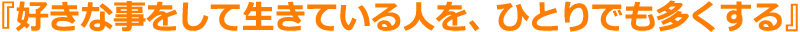 『好きな事をして生きている人を、ひとりでも多くする』